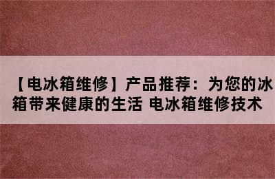 【电冰箱维修】产品推荐：为您的冰箱带来健康的生活 电冰箱维修技术